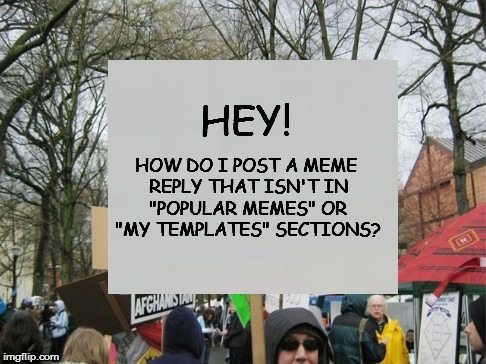protest  | HEY! HOW DO I POST A MEME REPLY THAT ISN'T IN "POPULAR MEMES" OR "MY TEMPLATES" SECTIONS? | image tagged in protest | made w/ Imgflip meme maker