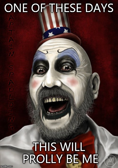 Captain Spaulding  | ONE OF THESE DAYS; THIS WILL PROLLY BE ME | image tagged in captain spaulding | made w/ Imgflip meme maker