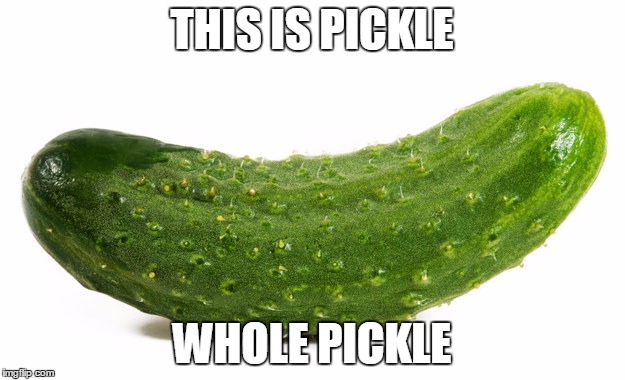 THIS IS PICKLE; WHOLE PICKLE | image tagged in whole pickle | made w/ Imgflip meme maker
