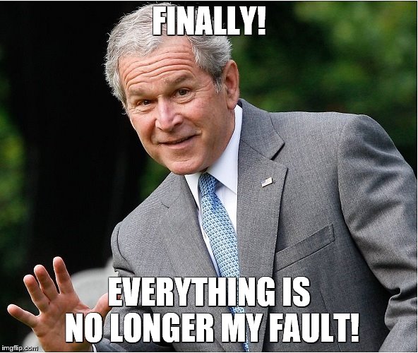 The real winner of the 2016 election | FINALLY! EVERYTHING IS NO LONGER MY FAULT! | image tagged in memes,donald trump,george w bush | made w/ Imgflip meme maker