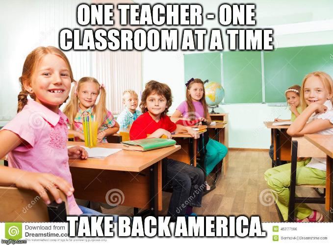 classroom | ONE TEACHER - ONE CLASSROOM AT A TIME; TAKE BACK AMERICA. | image tagged in classroom | made w/ Imgflip meme maker