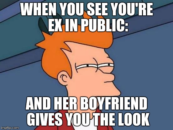 Futurama Fry | WHEN YOU SEE YOU'RE EX IN PUBLIC:; AND HER BOYFRIEND GIVES YOU THE LOOK | image tagged in memes,futurama fry | made w/ Imgflip meme maker