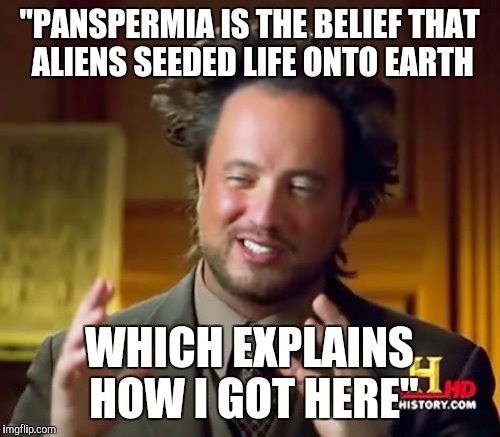 Ancient Aliens | "PANSPERMIA IS THE BELIEF THAT ALIENS SEEDED LIFE ONTO EARTH; WHICH EXPLAINS HOW I GOT HERE" | image tagged in memes,ancient aliens | made w/ Imgflip meme maker
