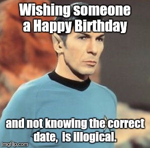 mr-spock.jpg | Wishing someone a Happy Birthday and not knowing the correct date,  is illogical. | image tagged in mr-spockjpg | made w/ Imgflip meme maker