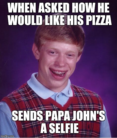 Bad Luck Brian | WHEN ASKED HOW HE WOULD LIKE HIS PIZZA; SENDS PAPA JOHN'S A SELFIE | image tagged in memes,bad luck brian | made w/ Imgflip meme maker
