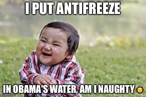 Evil Toddler Meme | I PUT ANTIFREEZE; IN OBAMA'S WATER, AM I NAUGHTY 😉 | image tagged in memes,evil toddler | made w/ Imgflip meme maker