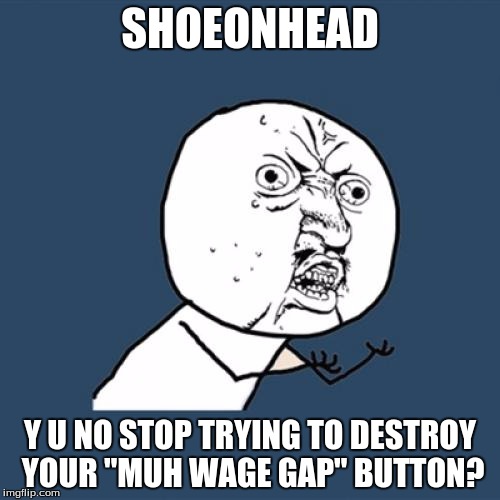 WOMAAAAAAAAAN! | SHOEONHEAD; Y U NO STOP TRYING TO DESTROY YOUR "MUH WAGE GAP" BUTTON? | image tagged in memes,y u no,shoeonhead,wage gap,button,feminism | made w/ Imgflip meme maker