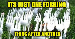 Keep it clean | ITS JUST ONE FORKING; THING AFTER ANOTHER | image tagged in funny memes,forks | made w/ Imgflip meme maker