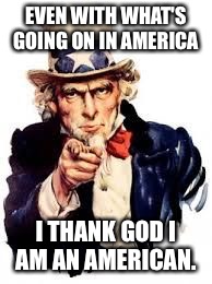 usa needs you | EVEN WITH WHAT'S GOING ON IN AMERICA; I THANK GOD I AM AN AMERICAN. | image tagged in usa needs you | made w/ Imgflip meme maker