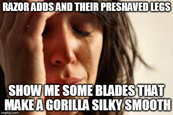 First World Problems Meme | RAZOR ADDS AND THEIR PRESHAVED LEGS SHOW ME SOME BLADES THAT MAKE A GORILLA SILKY SMOOTH | image tagged in memes,first world problems | made w/ Imgflip meme maker