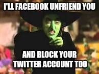 Pertinent now and then | I'LL FACEBOOK UNFRIEND YOU; AND BLOCK YOUR TWITTER ACCOUNT TOO | image tagged in memes | made w/ Imgflip meme maker