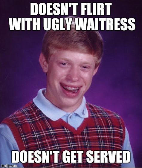 Bad Luck Brian Meme | DOESN'T FLIRT WITH UGLY WAITRESS DOESN'T GET SERVED | image tagged in memes,bad luck brian | made w/ Imgflip meme maker