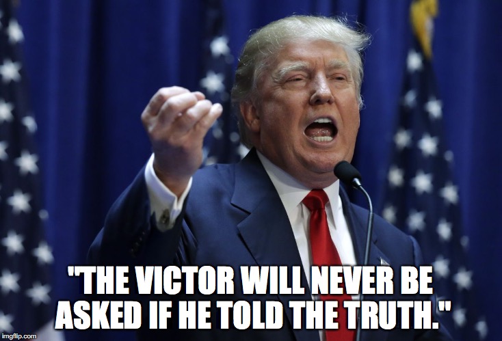 Trump | "THE VICTOR WILL NEVER BE ASKED IF HE TOLD THE TRUTH." | image tagged in trump | made w/ Imgflip meme maker