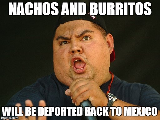 NACHOS AND BURRITOS WILL BE DEPORTED BACK TO MEXICO | made w/ Imgflip meme maker