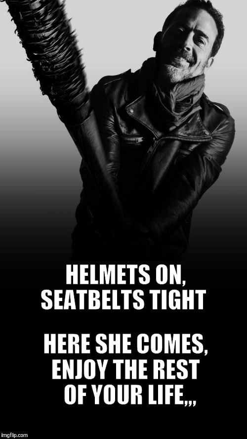 Negan, TWD, batter up,,, | HELMETS ON, SEATBELTS TIGHT; HERE SHE COMES,  ENJOY THE REST      OF YOUR LIFE,,, | image tagged in negan twd batter up   | made w/ Imgflip meme maker