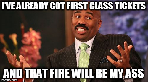 Steve Harvey Meme | I'VE ALREADY GOT FIRST CLASS TICKETS AND THAT FIRE WILL BE MY ASS | image tagged in memes,steve harvey | made w/ Imgflip meme maker