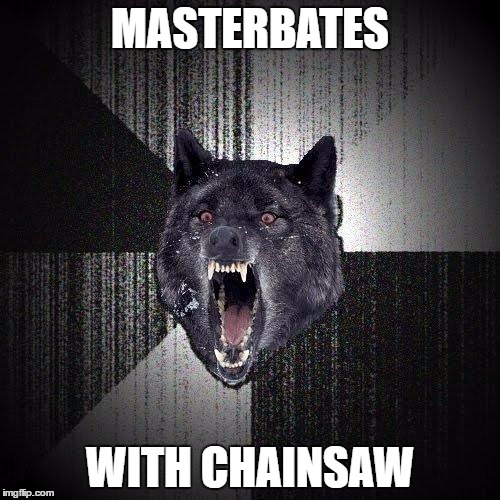 Insanity Wolf | MASTERBATES; WITH CHAINSAW | image tagged in memes,insanity wolf | made w/ Imgflip meme maker