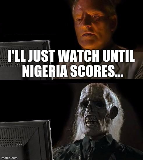 Stupid Nigeria... | I'LL JUST WATCH UNTIL NIGERIA SCORES... | image tagged in memes,ill just wait here,funny,meme,dank,dank memes | made w/ Imgflip meme maker