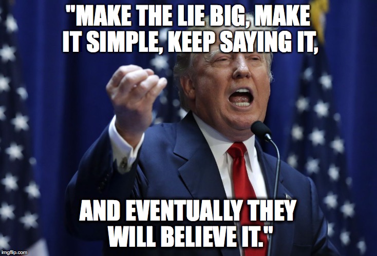 Trump | "MAKE THE LIE BIG, MAKE IT SIMPLE, KEEP SAYING IT, AND EVENTUALLY THEY WILL BELIEVE IT." | image tagged in trump | made w/ Imgflip meme maker