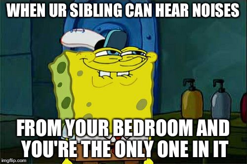 Don't You Squidward Meme | WHEN UR SIBLING CAN HEAR NOISES; FROM YOUR BEDROOM AND YOU'RE THE ONLY ONE IN IT | image tagged in memes,dont you squidward | made w/ Imgflip meme maker