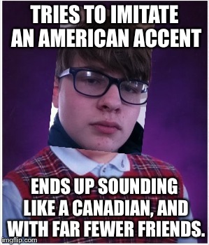 Being British, this happens to me all the time. | TRIES TO IMITATE AN AMERICAN ACCENT; ENDS UP SOUNDING LIKE A CANADIAN, AND WITH FAR FEWER FRIENDS. | image tagged in bad luck brian | made w/ Imgflip meme maker