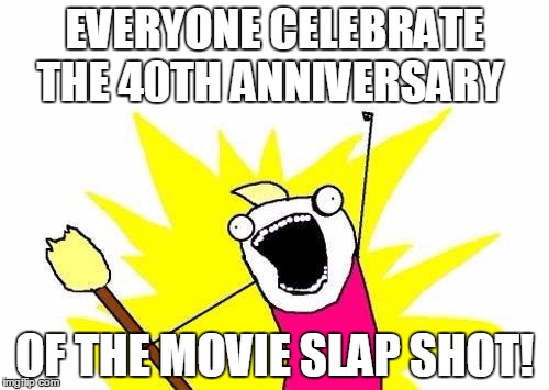 40 years ago, in 1977 the movie Slap Shot came out and was filmed in Johnstown, PA | EVERYONE CELEBRATE THE 40TH ANNIVERSARY; OF THE MOVIE SLAP SHOT! | image tagged in memes,x all the y | made w/ Imgflip meme maker