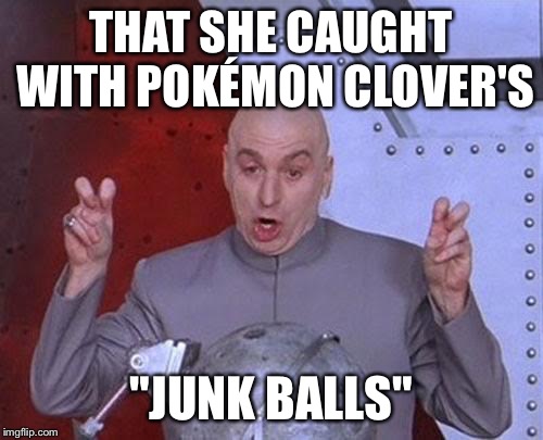 Dr Evil Laser Meme | THAT SHE CAUGHT WITH POKÉMON CLOVER'S "JUNK BALLS" | image tagged in memes,dr evil laser | made w/ Imgflip meme maker