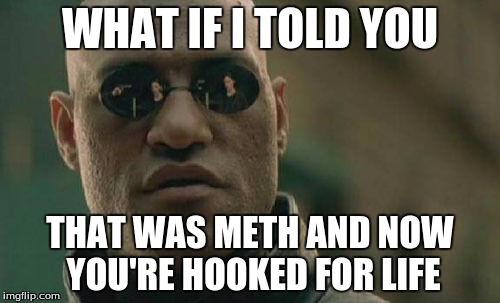 Matrix Morpheus | WHAT IF I TOLD YOU; THAT WAS METH AND NOW YOU'RE HOOKED FOR LIFE | image tagged in memes,matrix morpheus | made w/ Imgflip meme maker