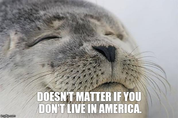 DOESN'T MATTER IF YOU DON'T LIVE IN AMERICA. | made w/ Imgflip meme maker
