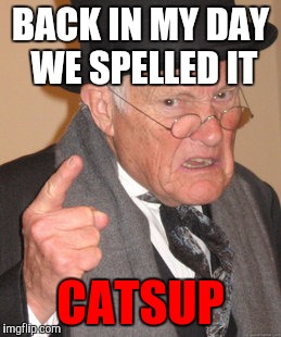 Back In My Day Meme | BACK IN MY DAY WE SPELLED IT CATSUP | image tagged in memes,back in my day | made w/ Imgflip meme maker