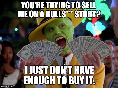 Money Money | YOU'RE TRYING TO SELL ME ON A BULLS*** STORY? I JUST DON'T HAVE ENOUGH TO BUY IT. | image tagged in memes,money money | made w/ Imgflip meme maker
