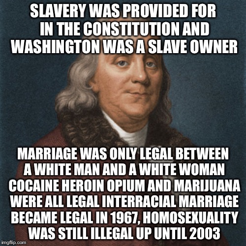 Ben Franklin | SLAVERY WAS PROVIDED FOR IN THE CONSTITUTION AND WASHINGTON WAS A SLAVE OWNER MARRIAGE WAS ONLY LEGAL BETWEEN A WHITE MAN AND A WHITE WOMAN  | image tagged in ben franklin | made w/ Imgflip meme maker