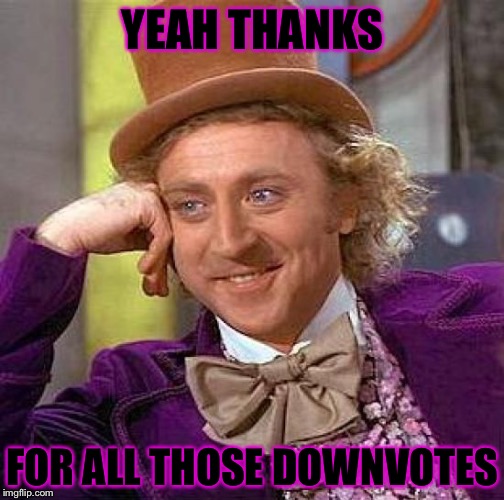 Creepy Condescending Wonka Meme | YEAH THANKS FOR ALL THOSE DOWNVOTES | image tagged in memes,creepy condescending wonka | made w/ Imgflip meme maker
