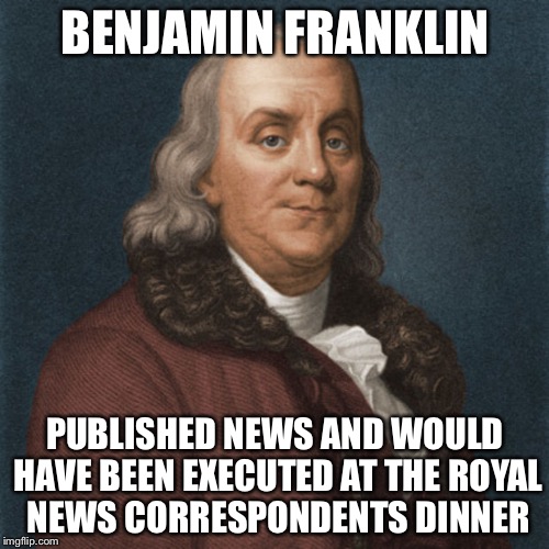 Ben Franklin | BENJAMIN FRANKLIN PUBLISHED NEWS AND WOULD HAVE BEEN EXECUTED AT THE ROYAL NEWS CORRESPONDENTS DINNER | image tagged in ben franklin | made w/ Imgflip meme maker