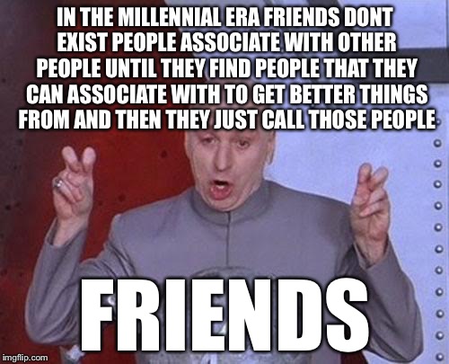Dr Evil Laser Meme | IN THE MILLENNIAL ERA FRIENDS DONT EXIST PEOPLE ASSOCIATE WITH OTHER PEOPLE UNTIL THEY FIND PEOPLE THAT THEY CAN ASSOCIATE WITH TO GET BETTE | image tagged in memes,dr evil laser | made w/ Imgflip meme maker