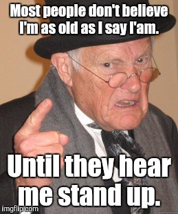 Back In My Day | Most people don't believe I'm as old as I say I'am. Until they hear me stand up. | image tagged in memes,back in my day | made w/ Imgflip meme maker