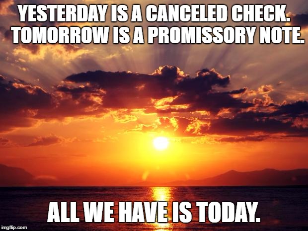 Sunset | YESTERDAY IS A CANCELED CHECK.  TOMORROW IS A PROMISSORY NOTE. ALL WE HAVE IS TODAY. | image tagged in sunset | made w/ Imgflip meme maker