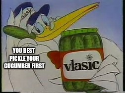 YOU BEST PICKLE YOUR CUCUMBER FIRST | made w/ Imgflip meme maker