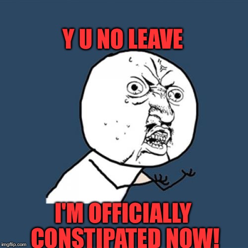 Y U No Meme | Y U NO LEAVE; I'M OFFICIALLY CONSTIPATED NOW! | image tagged in memes,y u no | made w/ Imgflip meme maker