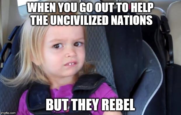 Side Eyeing Chloe | WHEN YOU GO OUT TO HELP THE UNCIVILIZED NATIONS; BUT THEY REBEL | image tagged in side eyeing chloe | made w/ Imgflip meme maker