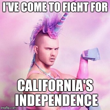 Unicorn MAN | I'VE COME TO FIGHT FOR; CALIFORNIA'S INDEPENDENCE | image tagged in memes,unicorn man | made w/ Imgflip meme maker