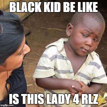 Third World Skeptical Kid | BLACK KID BE LIKE; IS THIS LADY 4 RLZ | image tagged in memes,third world skeptical kid | made w/ Imgflip meme maker