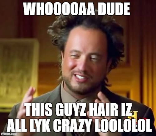 Ancient Aliens | WHOOOOAA DUDE; THIS GUYZ HAIR IZ ALL LYK CRAZY LOOLOLOL | image tagged in memes,ancient aliens | made w/ Imgflip meme maker