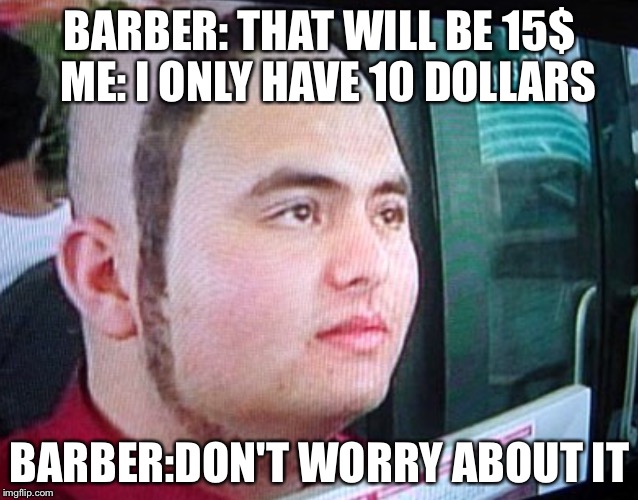 Haircut meme | BARBER: THAT WILL BE 15$  ME: I ONLY HAVE 10 DOLLARS; BARBER:DON'T WORRY ABOUT IT | image tagged in haircut meme | made w/ Imgflip meme maker