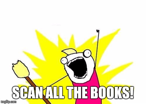 X All The Y | SCAN ALL THE BOOKS! | image tagged in memes,x all the y | made w/ Imgflip meme maker