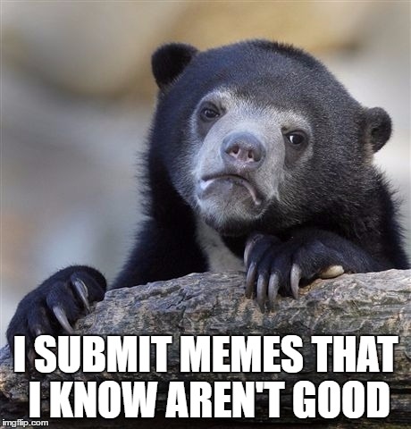 Confession Bear Meme | I SUBMIT MEMES THAT I KNOW AREN'T GOOD | image tagged in memes,confession bear | made w/ Imgflip meme maker