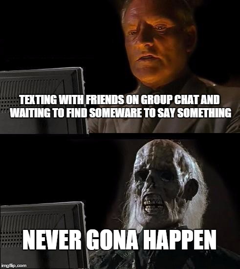 I'll Just Wait Here Meme | TEXTING WITH FRIENDS ON GROUP CHAT AND WAITING TO FIND SOMEWARE TO SAY SOMETHING; NEVER GONA HAPPEN | image tagged in memes,ill just wait here | made w/ Imgflip meme maker