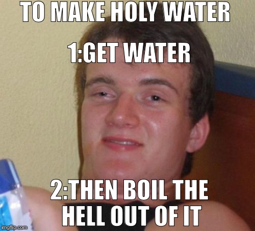 10 Guy | TO MAKE HOLY WATER; 1:GET WATER; 2:THEN BOIL THE HELL OUT OF IT | image tagged in memes,10 guy | made w/ Imgflip meme maker