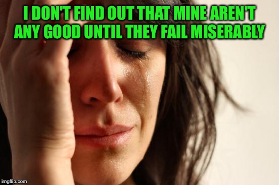 First World Problems Meme | I DON'T FIND OUT THAT MINE AREN'T ANY GOOD UNTIL THEY FAIL MISERABLY | image tagged in memes,first world problems | made w/ Imgflip meme maker