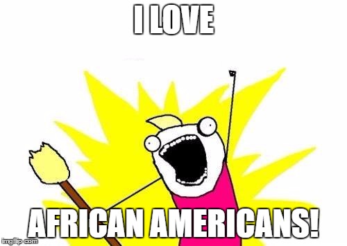 X All The Y Meme | I LOVE; AFRICAN AMERICANS! | image tagged in memes,x all the y | made w/ Imgflip meme maker
